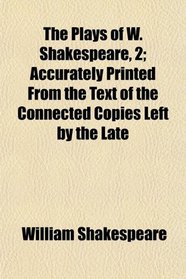The Plays of W. Shakespeare, 2; Accurately Printed From the Text of the Connected Copies Left by the Late