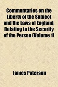 Commentaries on the Liberty of the Subject and the Laws of England Relating to the Security of the Person (Volume 1)