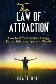 The Law of Attraction: How to Attract Positive Energy, Better Relationships, and Wealth