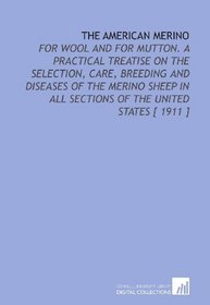 The American Merino: For Wool and for Mutton. A Practical Treatise on the Selection, Care, Breeding and Diseases of the Merino Sheep in All Sections of the United States [ 1911 ]