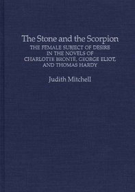 The Stone and the Scorpion: The Female Subject of Desire in the Novels of Charlotte Bronte, George Eliot, and Thomas Hardy (Contributions in Women's Studies)