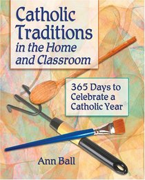 Catholic Traditions In The Home And Classrooms: 365 Days To Celebrate A Catholic Year