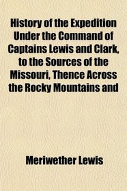 History of the Expedition Under the Command of Captains Lewis and Clark, to the Sources of the Missouri, Thence Across the Rocky Mountains and