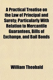 A Practical Treatise on the Law of Principal and Surety; Particularly With Relation to Mercantile Guarantees, Bills of Exchange, and Bail Bonds