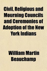 Civil, Religious and Mourning Councils and Ceremonies of Adoption of the New York Indians