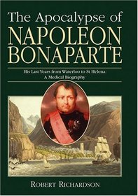 The Apocalypse of Napoleon Bonaparte: His Last Years from Waterloo to St Helena : a Medical Biography