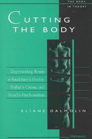 Cutting the Body : Representing Woman in Baudelaire's Poetry, Truffaut's Cinema, and Freud's Psychoanalysis (The Body, In Theory: Histories of Cultural Materialism)