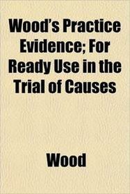 Wood's Practice Evidence; For Ready Use in the Trial of Causes