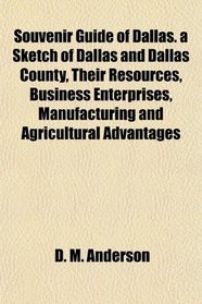 Souvenir Guide of Dallas. a Sketch of Dallas and Dallas County, Their Resources, Business Enterprises, Manufacturing and Agricultural Advantages