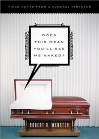 Does This Mean You'll See Me Naked?: Field Notes from a Funeral Director