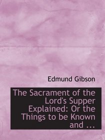 The Sacrament of the Lord's Supper Explained: Or the Things to be Known and ...