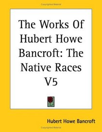 The Works Of Hubert Howe Bancroft: The Native Races V5