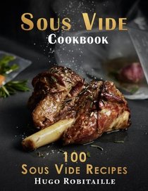 Sous Vide Cookbook: 100 Sous Vide Recipes for Perfect Modern Meals; with Photos and Complete Nutritional Information for Every Meal