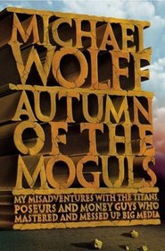 Autumn of the Moguls : My Misadventures With the Titans, Poseurs, and Money Guys Who Mastered and Messed Up Big Media