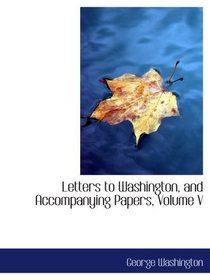 Letters to Washington, and Accompanying Papers, Volume V