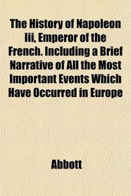 The History of Napoleon Iii, Emperor of the French. Including a Brief Narrative of All the Most Important Events Which Have Occurred in Europe