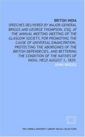 British India: speeches delivered by Major-General Briggs and George Thompson, Esq. at the annual meeting meeting of the Glasgow Society, for promoting ... dependecies, and bettering the condition