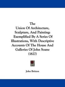 The Union Of Architecture, Sculpture, And Painting: Exemplified By A Series Of Illustrations, With Descriptive Accounts Of The House And Galleries Of John Soane (1827)