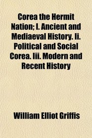 Corea the Hermit Nation; I. Ancient and Mediaeval History. Ii. Political and Social Corea. Iii. Modern and Recent History