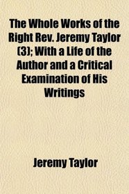 The Whole Works of the Right Rev. Jeremy Taylor (3); With a Life of the Author and a Critical Examination of His Writings