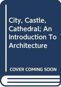 City, Castle, Cathedral - An Introduction To Architecture