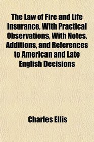 The Law of Fire and Life Insurance, With Practical Observations, With Notes, Additions, and References to American and Late English Decisions