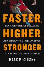 Faster, Higher, Stronger: How Sports Science Is Creating a New Generation of Super-Athletes--and What We Can Learn from Them