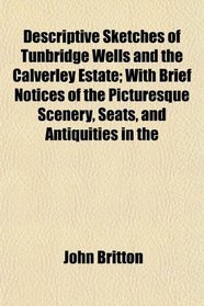 Descriptive Sketches of Tunbridge Wells and the Calverley Estate; With Brief Notices of the Picturesque Scenery, Seats, and Antiquities in the