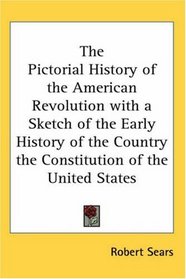 The Pictorial History of the American Revolution with a Sketch of the Early History of the Country the Constitution of the United States