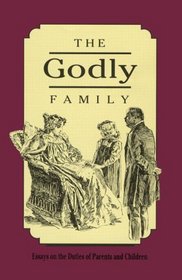 The Godly Family: A Series of Essays on the Duties of Parents and Children