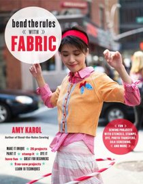 Bend the Rules with Fabric: Fun Sewing Projects with Stencils, Stamps, Dye, Photo Transfers, Silk Screening, and More
