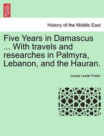 Five Years in Damascus ... With travels and researches in Palmyra, Lebanon, and the Hauran.