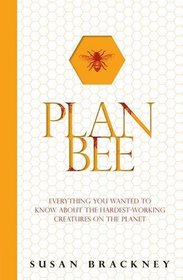 Plan Bee: Everything You Ever Wanted to Know About the Hardest Working Creatures on the Planet