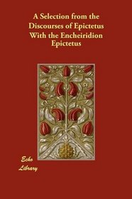 A Selection from the Discourses of Epictetus With the Encheiridion