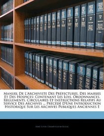 Manuel De L'archiviste Des Prfectures, Des Mairies Et Des Hospices: Contenant Les Lois, Ordonnances, Rglements, Circulaires Et Instructions Relatifs ... Publiques Anciennes E (French Edition)