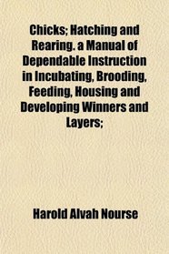 Chicks; Hatching and Rearing. a Manual of Dependable Instruction in Incubating, Brooding, Feeding, Housing and Developing Winners and Layers;