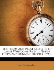 The Poems And Prose Sketches Of James Whitcomb Riley ...: Green Fields And Running Brooks. 1898...