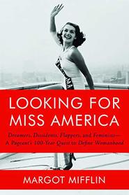 Looking for Miss America: Dreamers, Dissidents, Flappers, and Feminists--A Pageant's 100-Year Quest to Define Womanhood