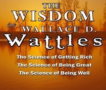 The Wisdom of Wallace D. Wattles - Including: The Science of Getting Rich, The Science of Being Great & The Science of Being Well