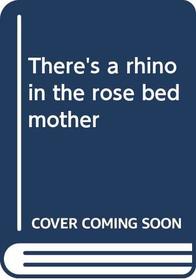 There's a rhino in the rose bed, mother