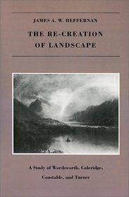 The RE-CREATION OF LANDSCAPE: A Study of Wordsworth, Coleridge, Constable, and Turner