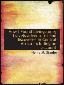 How I Found Livingstone; travels  adventures  and discoveres in Central Africa  including an account: Abridged