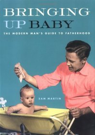 Bringing Up Baby: The Modern Man's Guide to Fatherhood