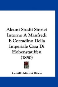 Alcuni Studii Storici Intorno A Manfredi E Corradino Della Imperiale Casa Di Hohenstauffen (1850) (Italian Edition)