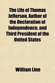 The Life of Thomas Jefferson, Author of the Declaration of Independence, and Third President of the United States