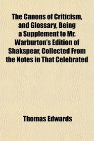 The Canons of Criticism, and Glossary, Being a Supplement to Mr. Warburton's Edition of Shakspear, Collected From the Notes in That Celebrated