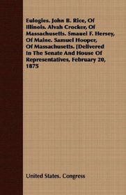 Eulogies. John B. Rice, Of Illinois. Alvah Crocker, Of Massachusetts. Smauel F. Hersey, Of Maine. Samuel Hooper, Of Massachusetts. [Delivered In The Senate ... House Of Representatives, February 20, 1875
