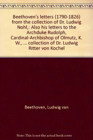 Beethoven's Letters (1790-1826) from the collection of Dr. Ludwig Nohl,: Also his letters to the Archduke Rudolph, Cardinal-Archbishop of Olmutz, K. W., ... collection of Dr. Ludwig Ritter von Kochel