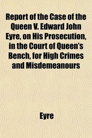 Report of the Case of the Queen V. Edward John Eyre, on His Prosecution, in the Court of Queen's Bench, for High Crimes and Misdemeanours