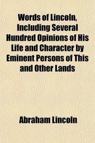 Words of Lincoln, Including Several Hundred Opinions of His Life and Character by Eminent Persons of This and Other Lands